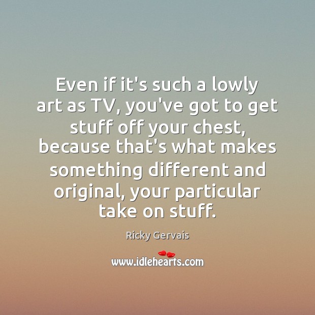 Even if it’s such a lowly art as TV, you’ve got to Ricky Gervais Picture Quote