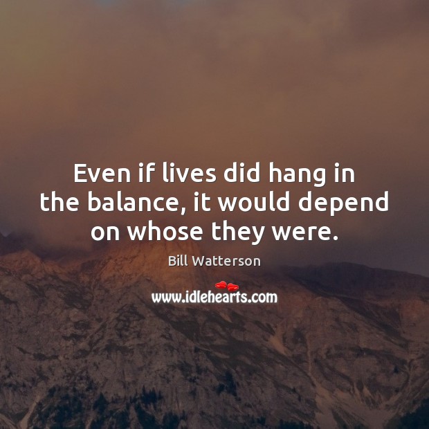 Even if lives did hang in the balance, it would depend on whose they were. Bill Watterson Picture Quote