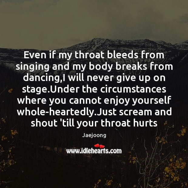 Even if my throat bleeds from singing and my body breaks from Never Give Up Quotes Image