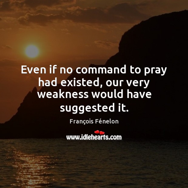Even if no command to pray had existed, our very weakness would have suggested it. François Fénelon Picture Quote