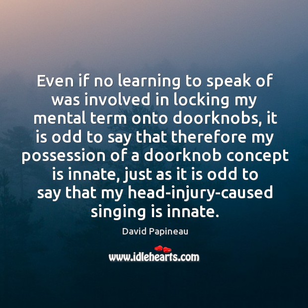 Even if no learning to speak of was involved in locking my David Papineau Picture Quote