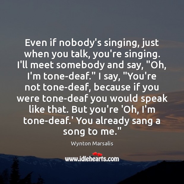 Even if nobody’s singing, just when you talk, you’re singing. I’ll meet Wynton Marsalis Picture Quote