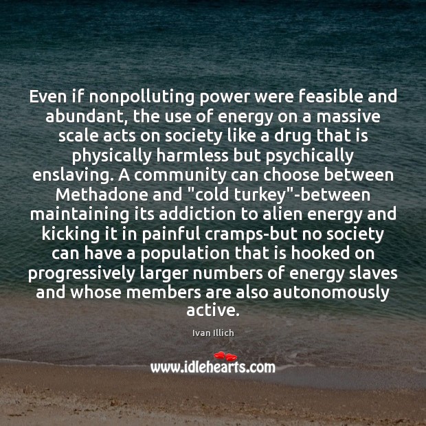 Even if nonpolluting power were feasible and abundant, the use of energy Ivan Illich Picture Quote