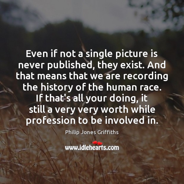 Even if not a single picture is never published, they exist. And Philip Jones Griffiths Picture Quote