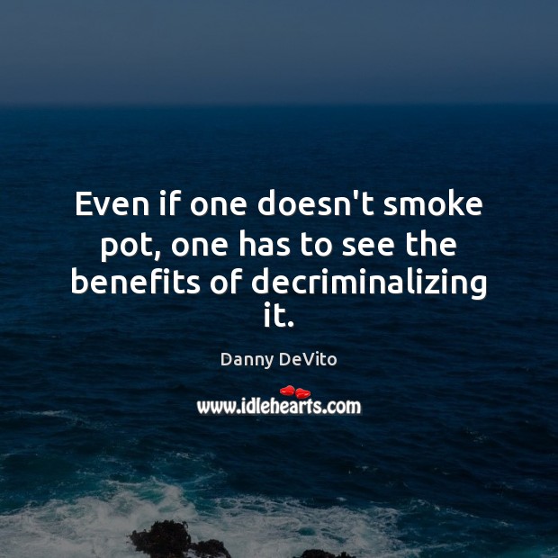 Even if one doesn’t smoke pot, one has to see the benefits of decriminalizing it. Danny DeVito Picture Quote