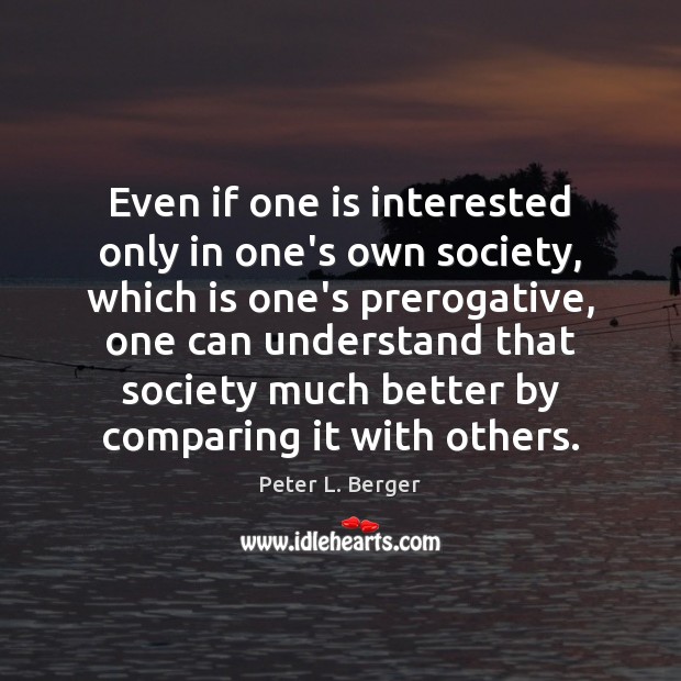 Even if one is interested only in one’s own society, which is Peter L. Berger Picture Quote