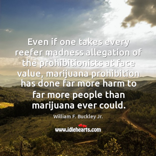 Even if one takes every reefer madness allegation of the prohibitionists at face value William F. Buckley Jr. Picture Quote
