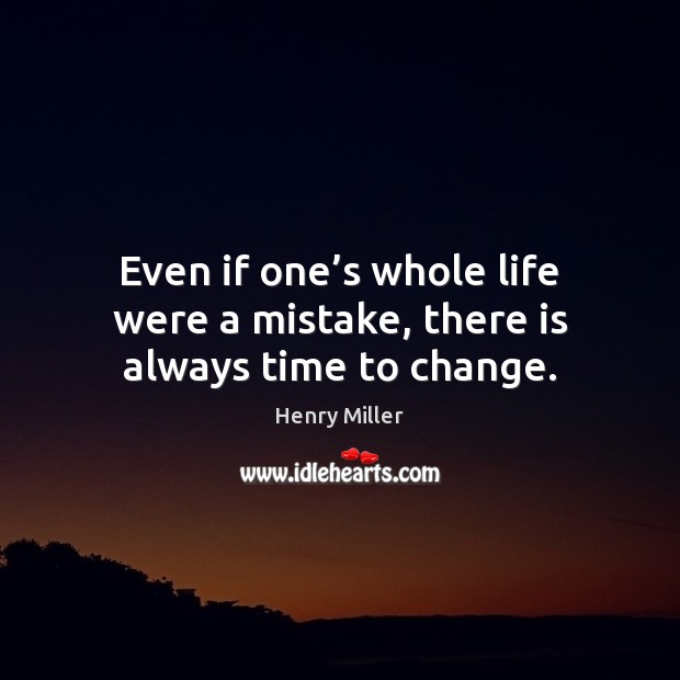 Even if one’s whole life were a mistake, there is always time to change. Henry Miller Picture Quote