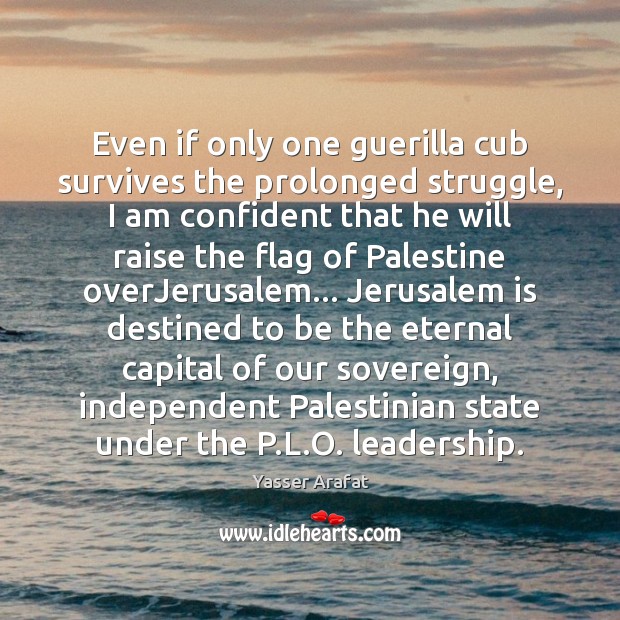 Even if only one guerilla cub survives the prolonged struggle, I am Yasser Arafat Picture Quote