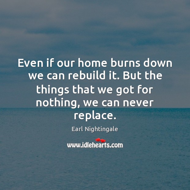 Even if our home burns down we can rebuild it. But the Earl Nightingale Picture Quote