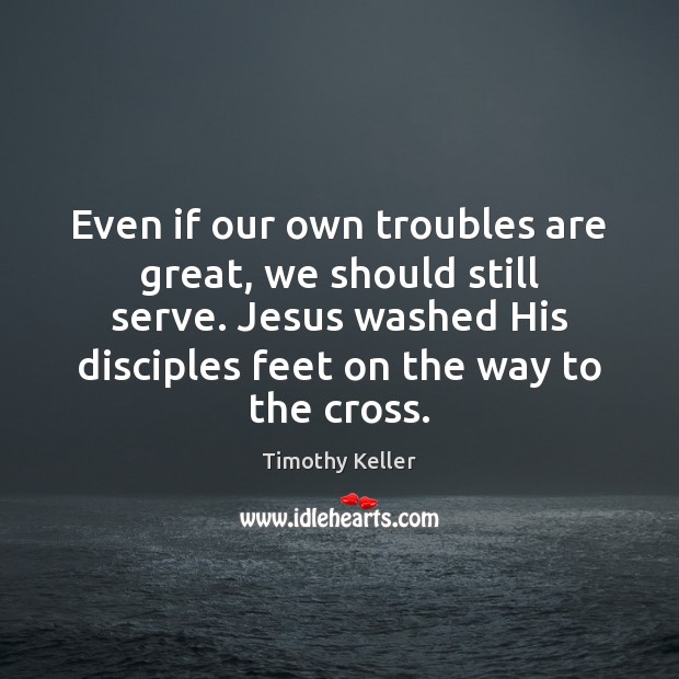Even if our own troubles are great, we should still serve. Jesus Timothy Keller Picture Quote