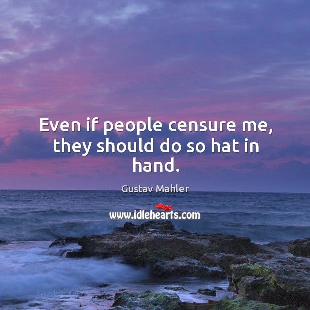 Even if people censure me, they should do so hat in hand. Gustav Mahler Picture Quote
