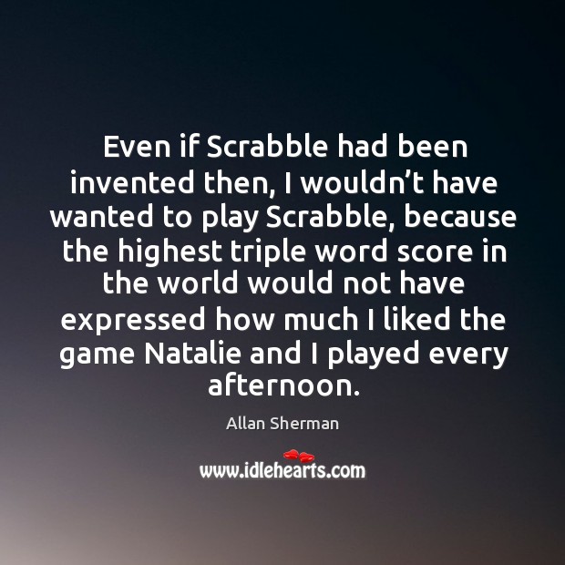 Even if scrabble had been invented then, I wouldn’t have wanted to play scrabble, because the highest Allan Sherman Picture Quote