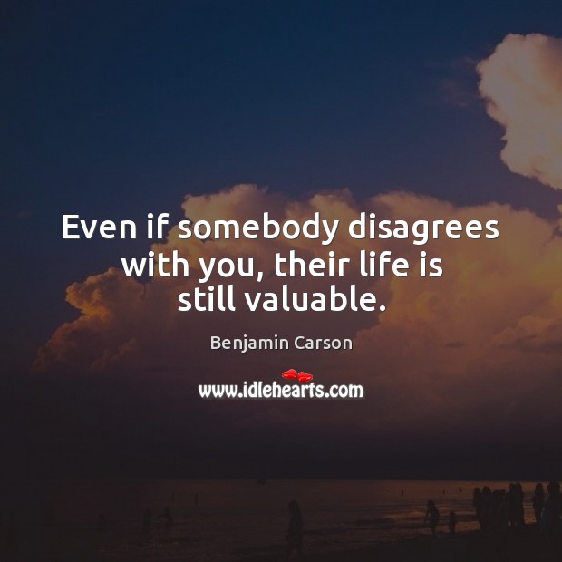 Even if somebody disagrees with you, their life is still valuable. Benjamin Carson Picture Quote