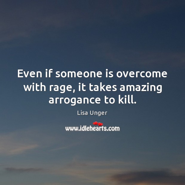 Even if someone is overcome with rage, it takes amazing arrogance to kill. Lisa Unger Picture Quote