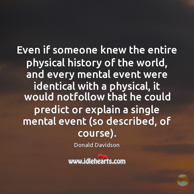 Even if someone knew the entire physical history of the world, and Donald Davidson Picture Quote