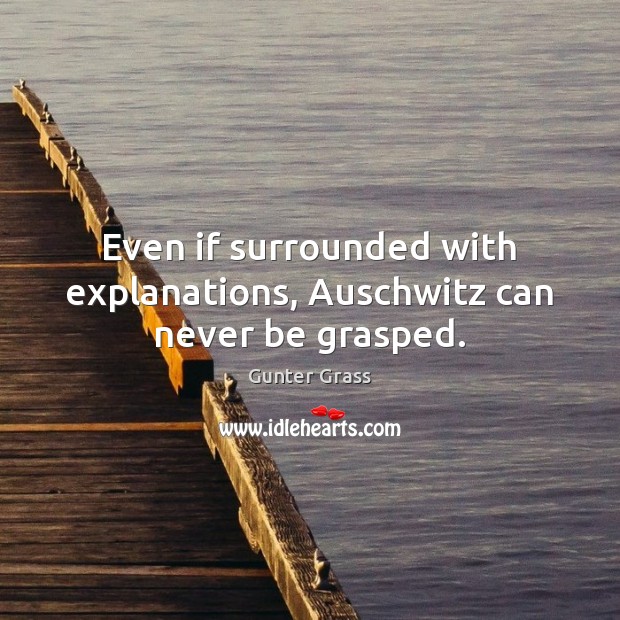 Even if surrounded with explanations, Auschwitz can never be grasped. Gunter Grass Picture Quote