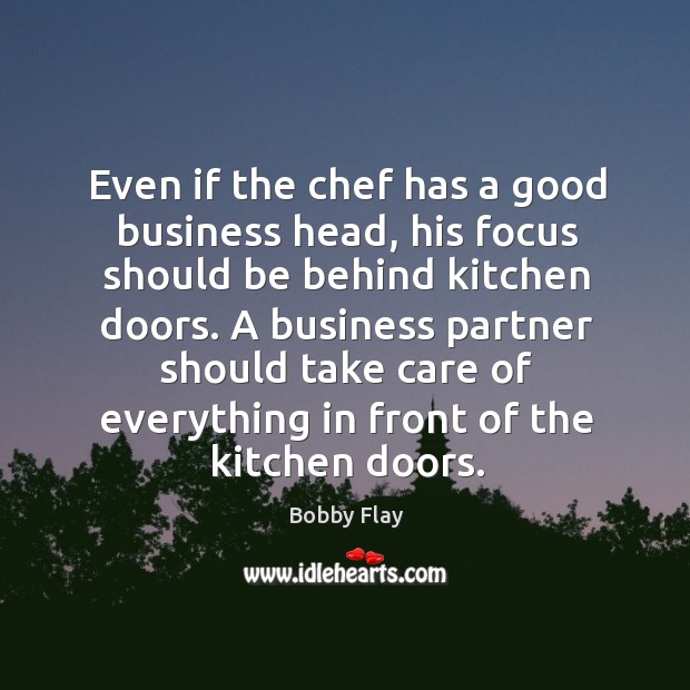 Even if the chef has a good business head, his focus should be behind kitchen doors. Bobby Flay Picture Quote