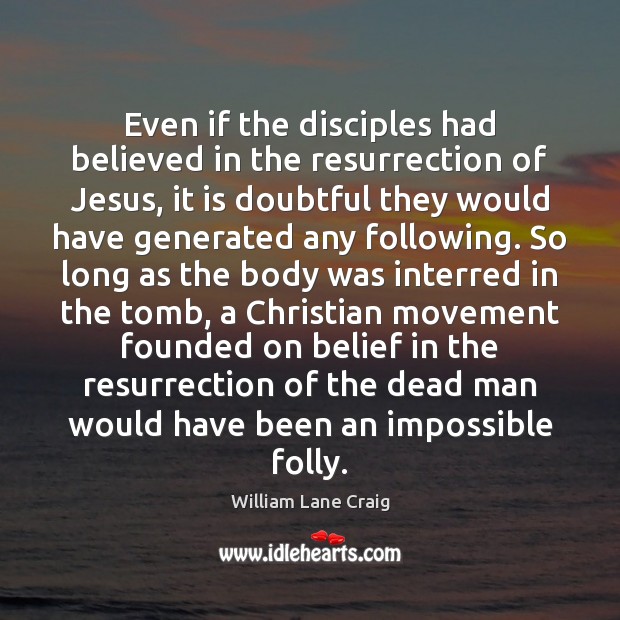 Even if the disciples had believed in the resurrection of Jesus, it William Lane Craig Picture Quote