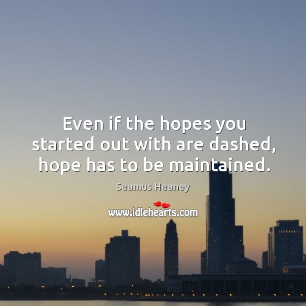 Even if the hopes you started out with are dashed, hope has to be maintained. Seamus Heaney Picture Quote
