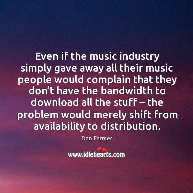 Even if the music industry simply gave away all their music people would complain that they don’t Dan Farmer Picture Quote