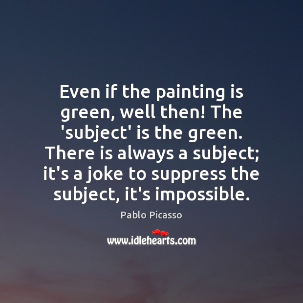 Even if the painting is green, well then! The ‘subject’ is the Pablo Picasso Picture Quote