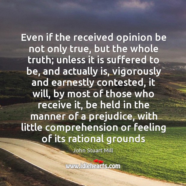 Even if the received opinion be not only true, but the whole John Stuart Mill Picture Quote