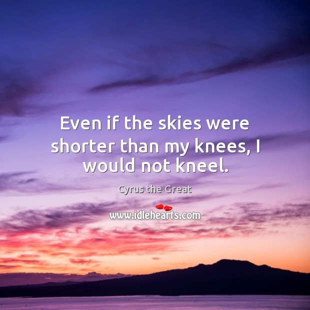 Even if the skies were shorter than my knees, I would not kneel. Cyrus the Great Picture Quote