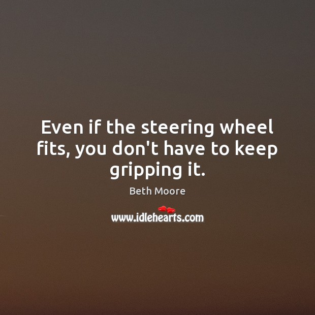 Even if the steering wheel fits, you don’t have to keep gripping it. Beth Moore Picture Quote