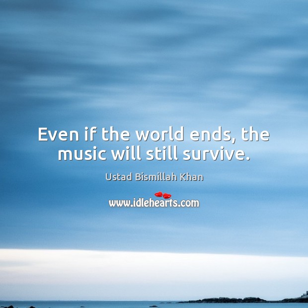 Even if the world ends, the music will still survive. Ustad Bismillah Khan Picture Quote