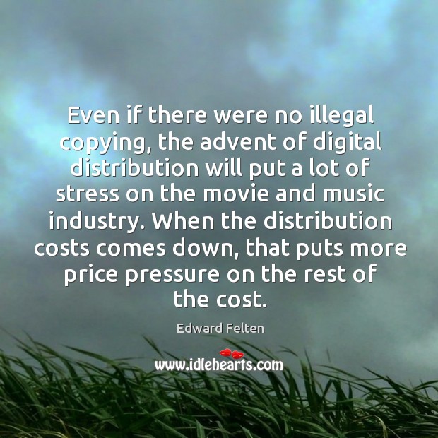 Even if there were no illegal copying, the advent of digital distribution will put a lot of Edward Felten Picture Quote