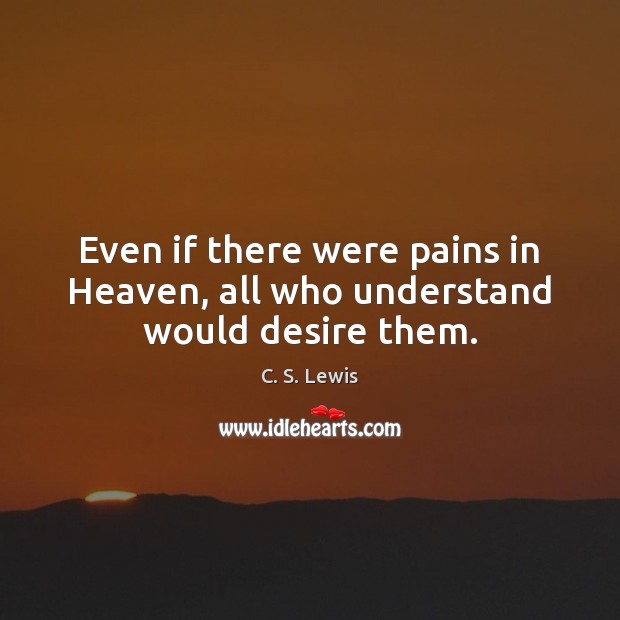 Even if there were pains in Heaven, all who understand would desire them. C. S. Lewis Picture Quote