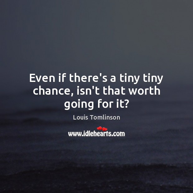 Even if there’s a tiny tiny chance, isn’t that worth going for it? Louis Tomlinson Picture Quote