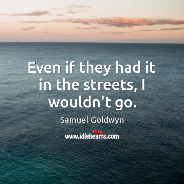 Even if they had it in the streets, I wouldn’t go. Samuel Goldwyn Picture Quote