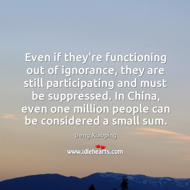 Even if they’re functioning out of ignorance, they are still participating and Deng Xiaoping Picture Quote