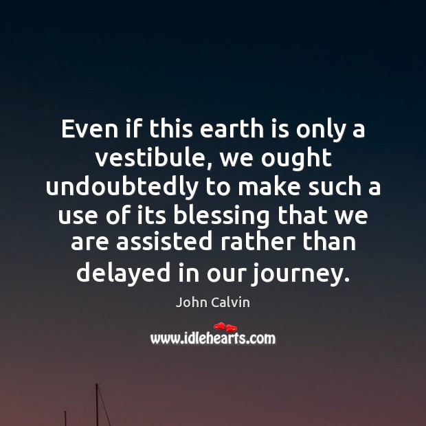Even if this earth is only a vestibule, we ought undoubtedly to John Calvin Picture Quote