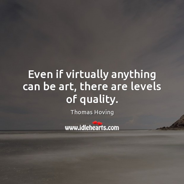 Even if virtually anything can be art, there are levels of quality. Thomas Hoving Picture Quote