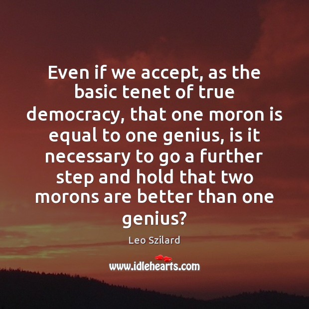 Even if we accept, as the basic tenet of true democracy, that Leo Szilard Picture Quote