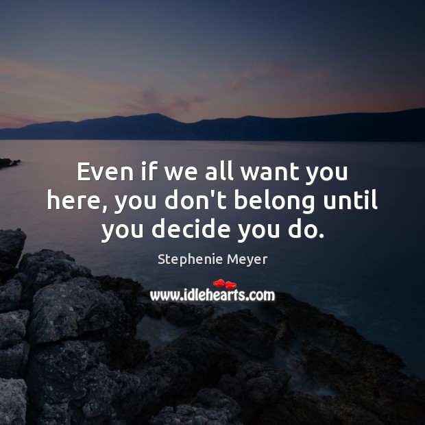 Even if we all want you here, you don’t belong until you decide you do. Stephenie Meyer Picture Quote