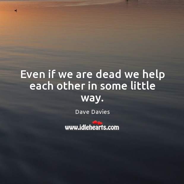 Even if we are dead we help each other in some little way. Dave Davies Picture Quote