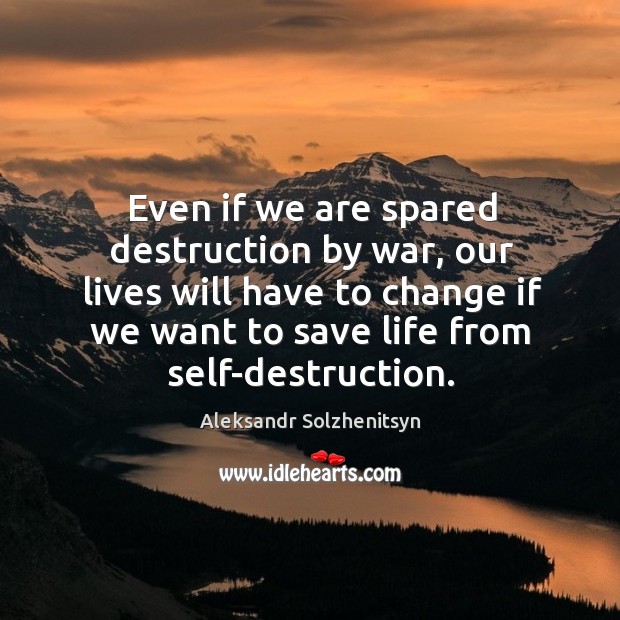 Even if we are spared destruction by war, our lives will have to change if we want to save life from self-destruction. Image