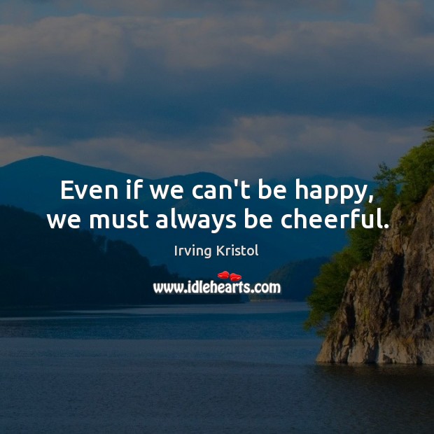 Even if we can’t be happy, we must always be cheerful. Irving Kristol Picture Quote