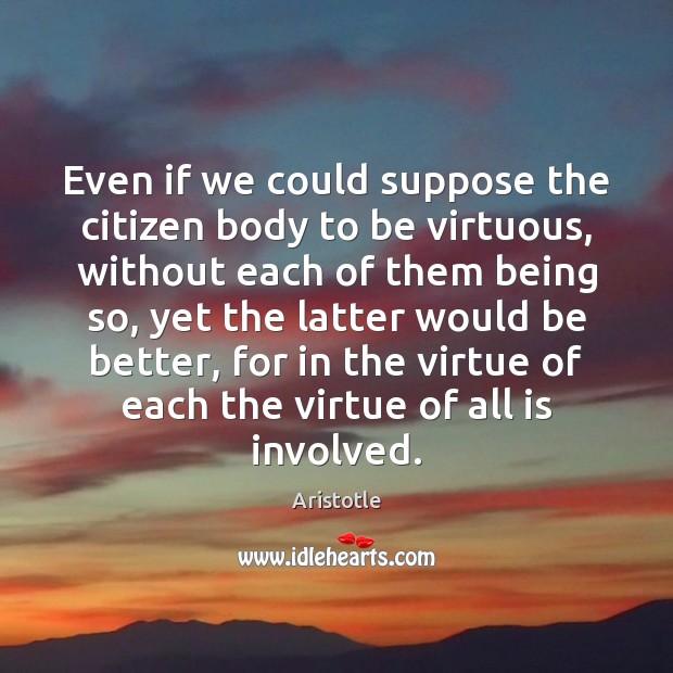 Even if we could suppose the citizen body to be virtuous, without Aristotle Picture Quote