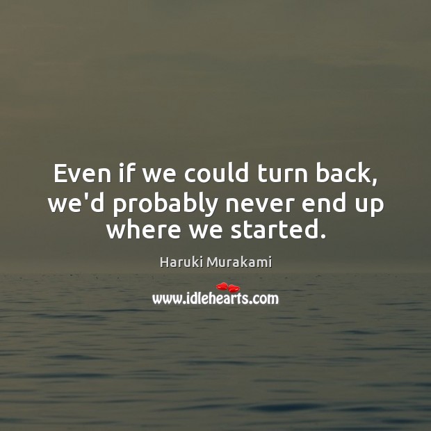 Even if we could turn back, we’d probably never end up where we started. Haruki Murakami Picture Quote