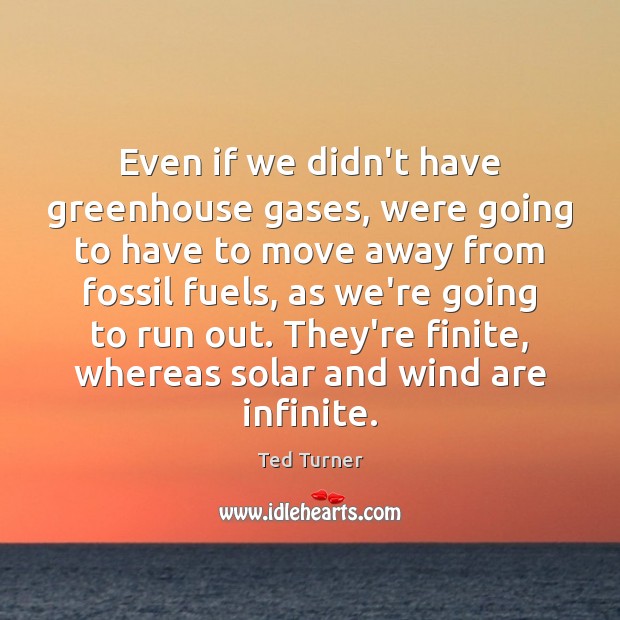 Even if we didn’t have greenhouse gases, were going to have to Ted Turner Picture Quote