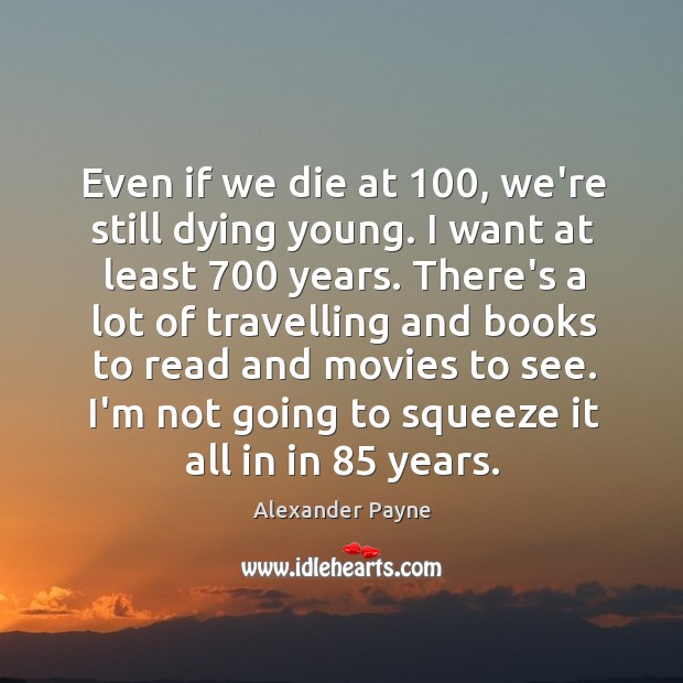 Even if we die at 100, we’re still dying young. I want at Alexander Payne Picture Quote