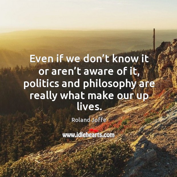 Even if we don’t know it or aren’t aware of it, politics and philosophy are really what make our up lives. Image
