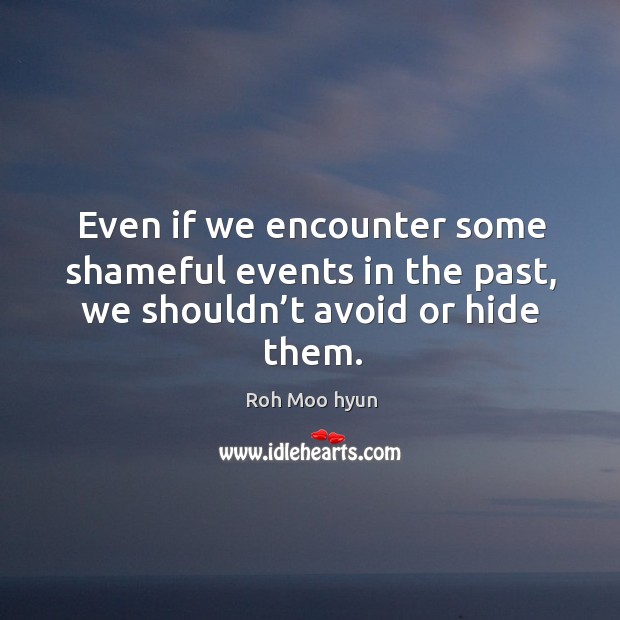 Even if we encounter some shameful events in the past, we shouldn’t avoid or hide them. Roh Moo hyun Picture Quote