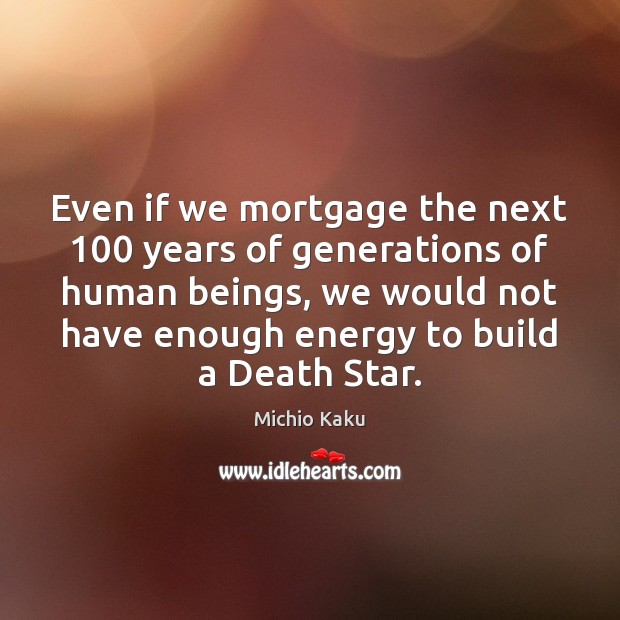 Even if we mortgage the next 100 years of generations of human beings, Michio Kaku Picture Quote