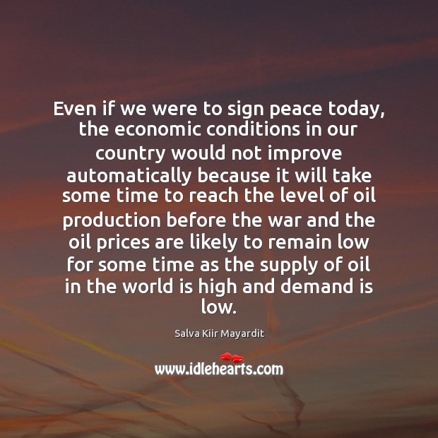 Even if we were to sign peace today, the economic conditions in Salva Kiir Mayardit Picture Quote